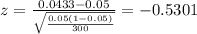 z=\frac{0.0433-0.05}{\sqrt{\frac{0.05(1-0.05)}{300}}}=-0.5301