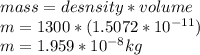 mass=desnsity*volume\\m=1300*(1.5072*10^{-11}) \\m=1.959*10^{-8}kg\\