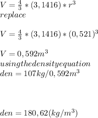 V=\frac{4}{3} * (3,1416) * r^3\\replace\\\\V=\frac{4}{3} * (3,1416) * (0,521)^3\\\\V=0,592m^3\\using the density equation\\den=107kg/0,592m^3\\\\\\\\den=180,62 (kg/m^3)