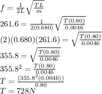 f = \frac{1}{2L} \sqrt{\frac{TL}{m} } \\261.6 = \frac{1}{2(0.680)} \sqrt{\frac{T(0.80)}{0.0046} }\\(2) (0.680) (261.6) = \sqrt{\frac{T(0.80)}{0.0046} }\\355.8 = \sqrt{\frac{T(0.80)}{0.0046} }\\355.8^{2} = \frac{T(0.80)}{0.0046}\\T = \frac{(355.8^{2}(0.0046))}{0.80} \\T = 728 N