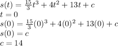 s(t)=\frac{15}{3}t^{3}+4t^{2}+13t+c\\    t=0\\s(0)=\frac{15}{3}(0)^{3}+4(0)^{2}+13(0)+c\\s(0)=c\\c=14
