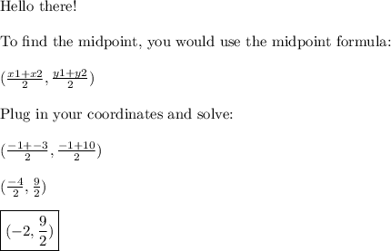 \text{Hello there!}\\\\\text{To find the midpoint, you would use the midpoint formula:}\\\\(\frac{x1+x2}{2},\frac{y1+y2}{2})\\\\\text{Plug in your coordinates and solve:}\\\\(\frac{-1+-3}{2},\frac{-1+10}{2})\\\\(\frac{-4}{2},\frac{9}{2})\\\\\boxed{(-2,\frac{9}{2})}