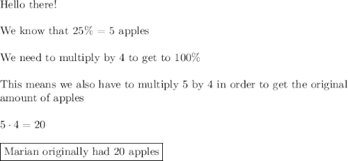 \text{Hello there!}\\\\\text{We know that 25\% = 5 apples}\\\\\text{We need to multiply by 4 to get to 100\%}\\\\\text{This means we also have to multiply 5 by 4 in order to get the original}\\\text{amount of apples}\\\\5\cdot4=20\\\\\boxed{\text{Marian originally had 20 apples}}