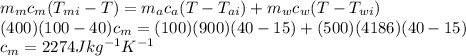 m_{m} c_{m} (T_{mi} - T) = m_{a} c_{a} (T - T_{ai}) + m_{w} c_{w} (T - T_{wi} ) \\(400) (100 - 40) c_{m} = (100) (900) (40- 15) + (500) (4186) (40 - 15)\\ c_{m} = 2274 Jkg^{-1}K^{-1}