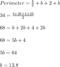 Perimeter = \frac{b}{2} + b + 2 + b\\\\34 = \frac{b + 2b + 4 + 2b}{2}\\\\68 = b + 2b + 4 + 2b\\\\68 = 5b + 4\\\\5b = 64\\\\b = 12.8