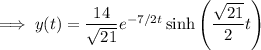 \implies y(t)=\dfrac{14}{\sqrt{21}}e^{-7/2t}\sinh\left(\dfrac{\sqrt{21}}2t\right)