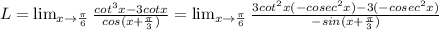 L= \lim_{x \to \frac{\pi}{6}} \frac{cot^{3}x-3cotx}{cos(x+\frac{\pi}{3})}= \lim_{x \to \frac{\pi}{6}} \frac{3cot^{2}x(-cosec^{2}x)-3(-cosec^{2}x)}{-sin(x+\frac{\pi}{3})}