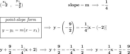 \bf (\stackrel{x_1}{-2}~,~\stackrel{y_1}{-\frac{9}{2}})~\hspace{10em} slope = m\implies -\cfrac{1}{4} \\\\\\ \begin{array}{|c|ll} \cline{1-1} \textit{point-slope form}\\ \cline{1-1} \\ y-y_1=m(x-x_1) \\\\ \cline{1-1} \end{array}\implies y-\left( -\cfrac{9}{2} \right)=-\cfrac{1}{4}[x-(-2)] \\\\\\ y+\cfrac{9}{2}=-\cfrac{1}{4}(x+2)\implies y+\cfrac{9}{2}=-\cfrac{1}{4}x-\cfrac{1}{2}\implies y=-\cfrac{1}{4}x-\cfrac{1}{2}-\cfrac{9}{2}