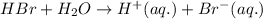 HBr+H_2O\rightarrow H^+(aq.)+Br^-(aq.)