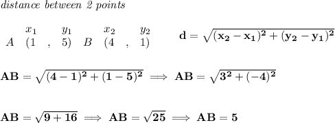 \bf \textit{distance between 2 points}\\ \quad \\&#10;\begin{array}{lllll}&#10;&x_1&y_1&x_2&y_2\\&#10;%  (a,b)&#10;A&({{ 1}}\quad ,&{{ 5}})\quad &#10;%  (c,d)&#10;B&({{ 4}}\quad ,&{{ 1}})&#10;\end{array}\qquad &#10;%  distance value&#10;d = \sqrt{({{ x_2}}-{{ x_1}})^2 + ({{ y_2}}-{{ y_1}})^2}&#10;\\\\\\&#10;AB=\sqrt{(4-1)^2+(1-5)^2}\implies AB=\sqrt{3^2+(-4)^2}&#10;\\\\\\&#10;AB=\sqrt{9+16}\implies AB=\sqrt{25}\implies AB=5