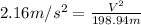 2.16 m/s^{2}=\frac{V^{2}}{198.94 m}