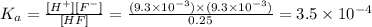 K_a=\frac{[H^+][F^-]}{[HF]}=\frac{(9.3\times 10^{-3})\times (9.3\times 10^{-3})}{0.25}=3.5\times 10^{-4}