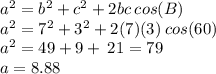 {a}^{2}  =   {b}^{2}  +  {c}^{2}  + 2bc  \: cos(B) \\ {a}^{2}  =   {7}^{2}  +  {3}^{2}  + 2(7)(3)  \: cos(60) \\ {a}^{2}  =   49 +  9 + \:21 = 79 \\ a = 8.88