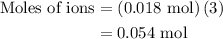 \begin{aligned}{\text{Moles of ions}}&=\left({{\text{0}}{\text{.018 mol}}}\right)\left({\text{3}} \right)\\&=0.0{\text{54 mol}}\\\end{aligned}