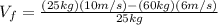 V_{f}=\frac{(25 kg)(10 m/s)-(60 kg)(6 m/s)}{25 kg}