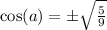 \cos(a)=\pm \sqrt{\frac{5}{9}}