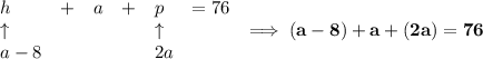 \bf \begin{array}{llllll}&#10;h&+&a&+&p&=76\\&#10;\uparrow &&&&\uparrow \\&#10;a-8&&&&2a&#10;\end{array} \implies (a-8)+a+(2a)=76