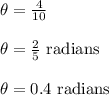 \theta=\frac{4}{10}\\\\\theta=\frac{2}{5}\text{ radians}\\\\\theta=0.4\text{ radians}