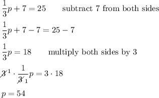 \dfrac{1}{3}p+7=25\qquad\text{subtract 7 from both sides}\\\\\dfrac{1}{3}p+7-7=25-7\\\\\dfrac{1}{3}p=18\qquad\text{multiply both sides by 3}\\\\3\!\!\!\!\diagup^1\cdot\dfrac{1}{3\!\!\!\!\diagup_1}}p=3\cdot18\\\\p=54