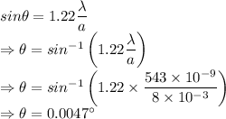 sin\theta=1.22\dfrac{\lambda}{a}\\\Rightarrow \theta=sin^{-1}\left(1.22\dfrac{\lambda}{a}\right)\\\Rightarrow \theta=sin^{-1}\left(1.22\times \dfrac{543\times 10^{-9}}{8\times 10^{-3}}\right)\\\Rightarrow \theta=0.0047^{\circ}