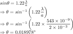 sin\theta=1.22\frac{\lambda}{a}\\\Rightarrow \theta=sin^{-1}\left(1.22\dfrac{\lambda}{a}\right)\\\Rightarrow \theta=sin^{-1}\left(1.22\times \dfrac{543\times 10^{-9}}{2\times 10^{-3}}\right)\\\Rightarrow \theta=0.018978^{\circ}