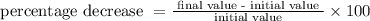 \text {percentage decrease }=\frac{\text { final value - initial value }}{\text { initial value }} \times 100