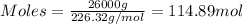 Moles=\frac{26000g}{226.32g/mol}=114.89mol