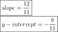 \large\boxed{slope=\dfrac{12}{11}}\\\\\boxed{y-intercept=-\dfrac{8}{11}}