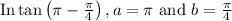 \text{In} \tan \left(\pi-\frac{\pi}{4}\right), a=\pi \text { and } b=\frac{\pi}{4}