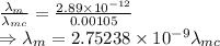 \frac{\lambda_m}{\lambda_{mc}}=\frac{2.89\times 10^{-12}}{0.00105}\\\Rightarrow \lambda_m=2.75238\times 10^{-9}\lambda_{mc}