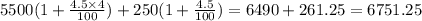 5500(1 + \frac{4.5 \times 4}{100}) + 250( 1 + \frac{4.5}{100}) = 6490 + 261.25 = 6751.25