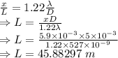 \frac{x}{L}=1.22\frac{\lambda}{D}\\\Rightarrow L=\frac{xD}{1.22\lambda}\\\Rightarrow L=\frac{5.9\times 10^{-3}\times 5\times 10^{-3}}{1.22\times 527\times 10^{-9}}\\\Rightarrow L=45.88297\ m