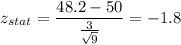 z_{stat} = \displaystyle\frac{48.2 - 50}{\frac{3}{\sqrt{9}} } = -1.8