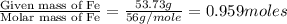 \frac{\text{Given mass of Fe}}{\text{Molar mass of Fe}}=\frac{53.73g}{56g/mole}=0.959moles