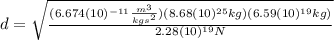d=\sqrt{\frac{(6.674(10)^{-11}\frac{m^{3}}{kgs^{2}})(8.68(10)^{25} kg)(6.59(10)^{19} kg)}{2.28(10)^{19} N}}