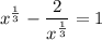 x^{\frac{1}{3}} - \dfrac{2}{x^{\frac{1}{3}}} = 1