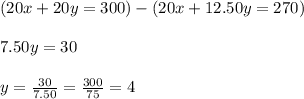 (20x+20y=300) - (20x+12.50y=270)\\\\7.50y=30\\\\y=\frac{30}{7.50} =\frac{300}{75} =4
