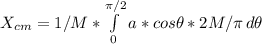 X_{cm}=1/M*\int\limits^{\pi/2}_0 {a*cos\theta*2M/\pi} \, d\theta