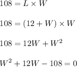 \begin{array}{l}{108=L \times W} \\\\ {108=(12+W) \times W} \\\\ {108=12 W+W^{2}} \\\\ {W^{2}+12 W-108=0}\end{array}