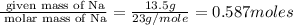 \frac{\text{ given mass of Na}}{\text{ molar mass of Na}}= \frac{13.5g}{23g/mole}=0.587moles