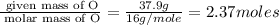 \frac{\text{ given mass of O}}{\text{ molar mass of O}}= \frac{37.9g}{16g/mole}=2.37moles
