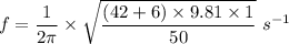 f=\dfrac{1}{2\pi}\times\sqrt{ \dfrac{(42+6)\times 9.81\times 1}{50}}\ s^{-1}