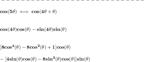 \bf -----------------------------\\\\&#10;cos(5\theta)\iff cos(4\theta + \theta)&#10;\\\\\\&#10;cos(4\theta)cos(\theta)-sin(4\theta)sin(\theta)\\\\\\\&#10;[8cos^4(\theta)-8cos^2(\theta)+1]cos(\theta)\\\\&#10;-&#10;[4sin(\theta)cos(\theta)-8sin^3(\theta)cos(\theta)]sin(\theta)