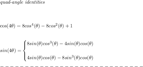 \bf \textit{quad-angle identities}\\\\\\&#10;&#10;cos(4\theta)=8cos^4(\theta)-8cos^2(\theta)+1&#10;\\\\\\&#10;sin(4\theta)=&#10;\begin{cases}&#10;8sin(\theta)cos^3(\theta)-4sin(\theta)cos(\theta)\\\\&#10;4sin(\theta)cos(\theta)-8sin^3(\theta)cos(\theta)&#10;\end{cases}\\\\&#10;-----------------------------\\\\&#10;