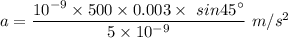 a=\dfrac{10^{-9}\times 500\times 0.003\times\ sin45^{\circ}}{5\times 10^{-9}}\ m/s^2