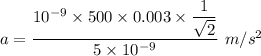 a=\dfrac{10^{-9}\times 500\times 0.003\times\dfrac{1}{\sqrt2}}{5\times 10^{-9}}\ m/s^2
