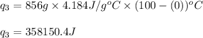 q_3=856g\times 4.184J/g^oC\times (100-(0))^oC\\\\q_3=358150.4J
