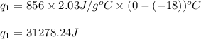q_1=856\times 2.03J/g^oC\times (0-(-18))^oC\\\\q_1=31278.24J