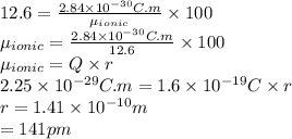 12.6=\frac{2.84\times 10^{-30}C.m}{\mu_{ionic}}\times 100 \\\mu_{ionic}=\frac{2.84\times 10^{-30}C.m}{12.6}\times 100\\\mu_{ionic}=Q\times r\\2.25 \times 10^{-29}C.m=1.6 \times 10^{-19}C \times r\\r=1.41\times 10^{-10}m\\=141pm