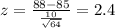 z=\frac{88-85}{\frac{10}{\sqrt{64}}}=2.4